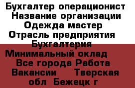 Бухгалтер-операционист › Название организации ­ Одежда мастер › Отрасль предприятия ­ Бухгалтерия › Минимальный оклад ­ 1 - Все города Работа » Вакансии   . Тверская обл.,Бежецк г.